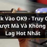 Link Vào OK9 – Truy Cập Mượt Mà Và Không Bị Lag Hot Nhất